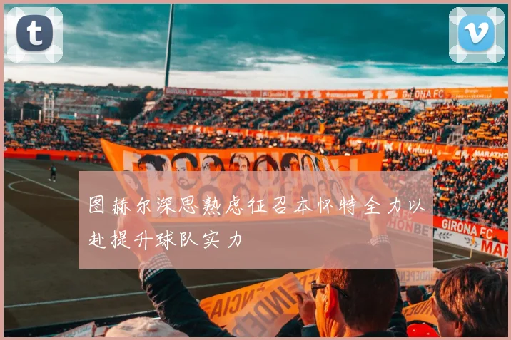 图赫尔深思熟虑征召本怀特全力以赴提升球队实力