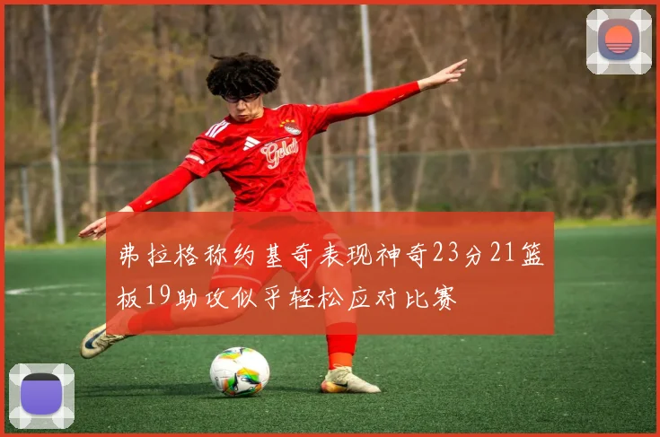 弗拉格称约基奇表现神奇23分21篮板19助攻似乎轻松应对比赛