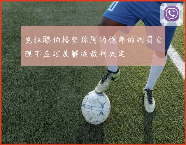 克拉滕伯格坚称阿玛德那的判罚合理不应过度解读裁判决定