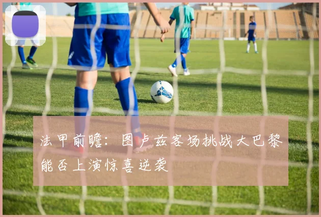 法甲前瞻：图卢兹客场挑战大巴黎能否上演惊喜逆袭