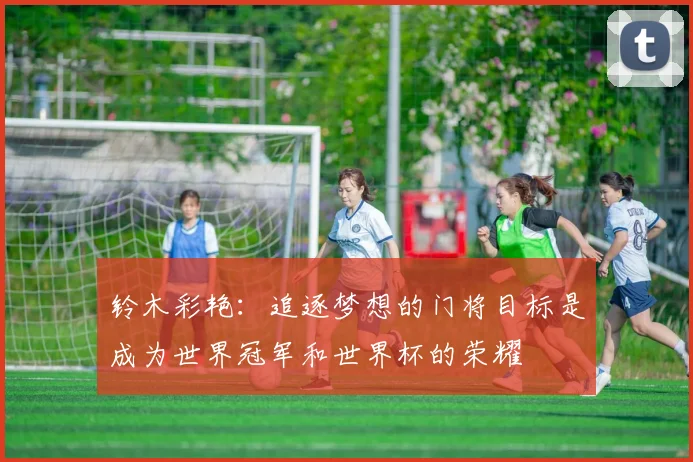 铃木彩艳：追逐梦想的门将目标是成为世界冠军和世界杯的荣耀
