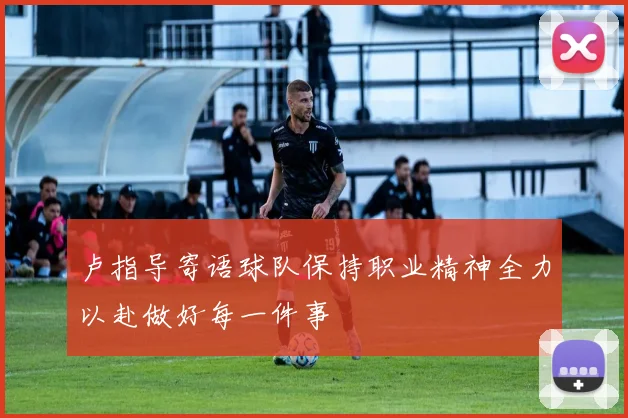 卢指导寄语球队保持职业精神全力以赴做好每一件事