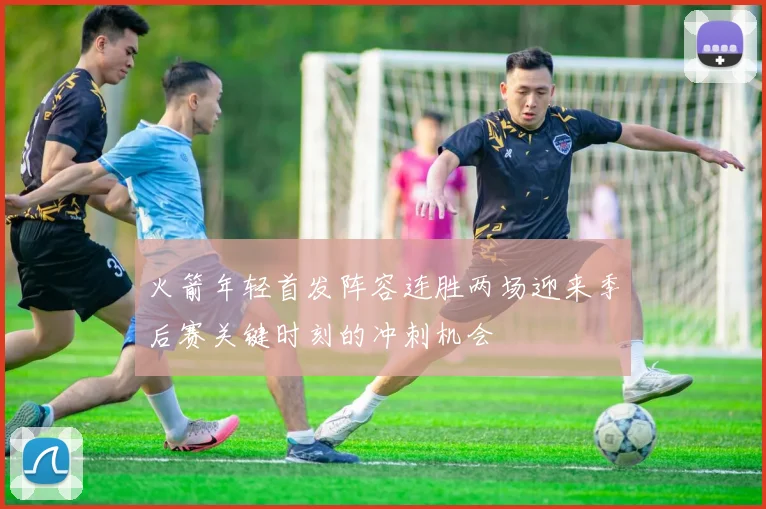 火箭年轻首发阵容连胜两场迎来季后赛关键时刻的冲刺机会