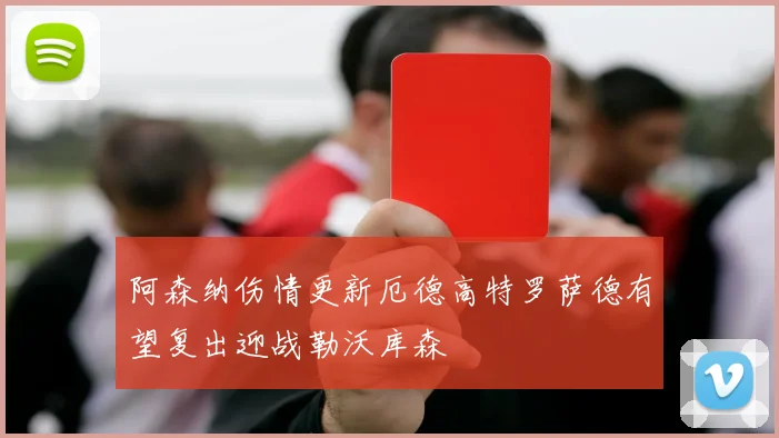 阿森纳伤情更新厄德高特罗萨德有望复出迎战勒沃库森