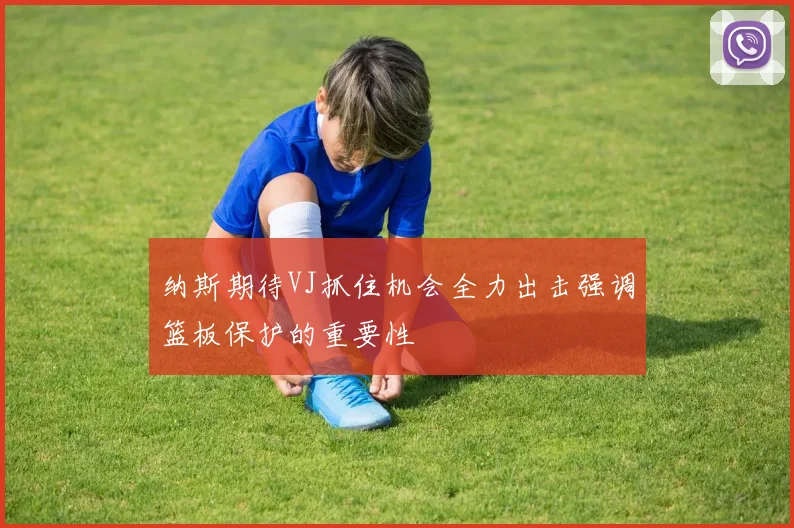 纳斯期待VJ抓住机会全力出击强调篮板保护的重要性