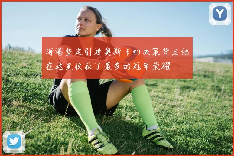 海港坚定引进奥斯卡的决策背后他在这里收获了最多的冠军荣耀