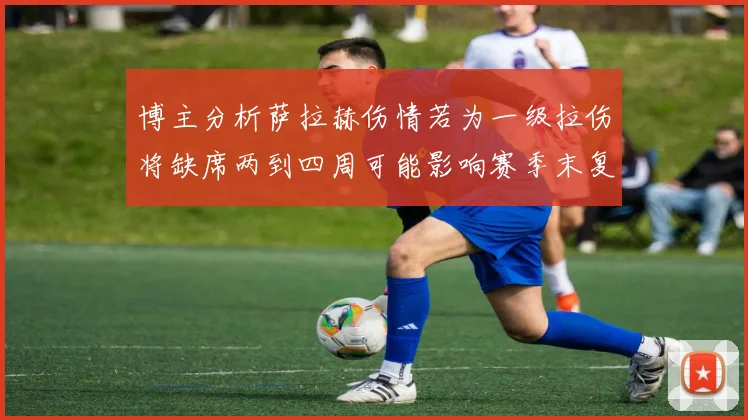 博主分析萨拉赫伤情若为一级拉伤将缺席两到四周可能影响赛季末复出