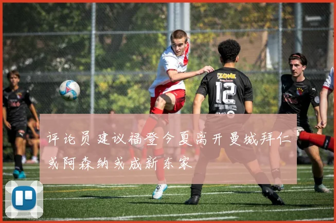 评论员建议福登今夏离开曼城拜仁或阿森纳或成新东家