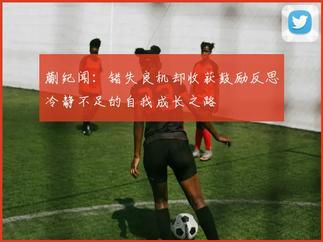蒯纪闻：错失良机却收获鼓励反思冷静不足的自我成长之路