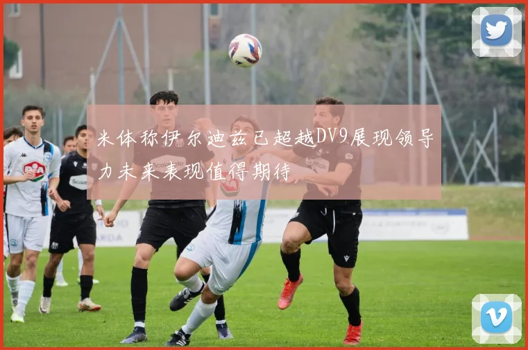 米体称伊尔迪兹已超越DV9展现领导力未来表现值得期待