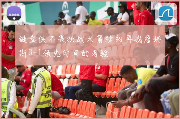 键盘侠不畏挑战火箭续约再战詹姆斯3-1领先时间的考验