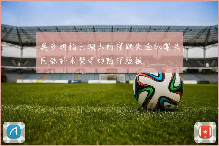 奥多姆指出湖人防守缺失全队需共同弥补东契奇的防守短板