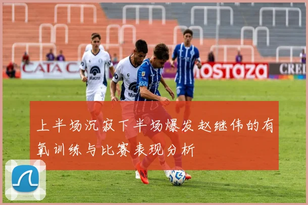 上半场沉寂下半场爆发赵继伟的有氧训练与比赛表现分析