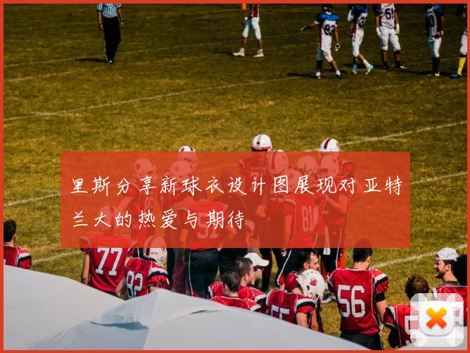 里斯分享新球衣设计图展现对亚特兰大的热爱与期待