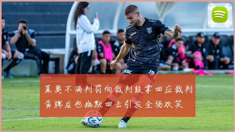 莱奥不满判罚向裁判鼓掌回应裁判黄牌后也幽默回击引发全场欢笑