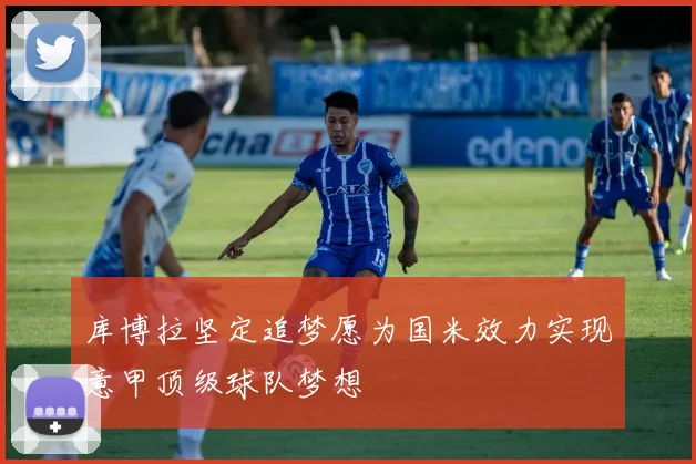 库博拉坚定追梦愿为国米效力实现意甲顶级球队梦想