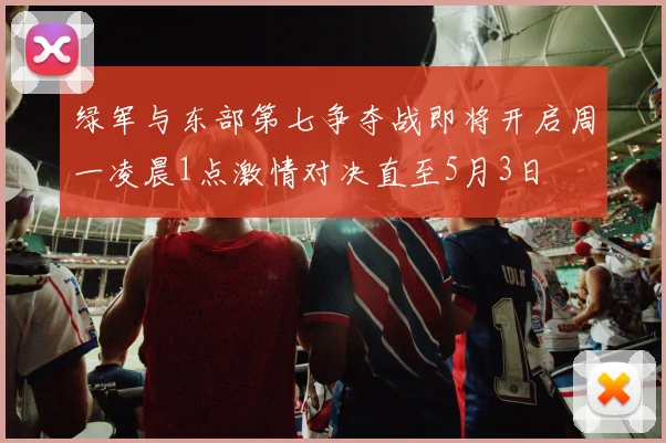 绿军与东部第七争夺战即将开启周一凌晨1点激情对决直至5月3日