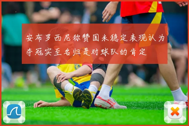 安布罗西尼称赞国米稳定表现认为夺冠实至名归是对球队的肯定