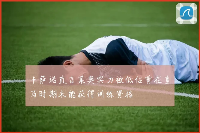 卡萨诺直言莱奥实力被低估曾在皇马时期未能获得训练资格
