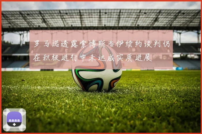 罗马诺透露索博斯洛伊续约谈判仍在积极进行中未达成实质进展