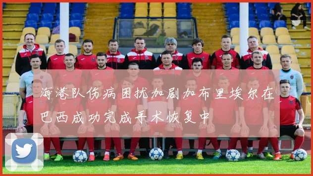 海港队伤病困扰加剧加布里埃尔在巴西成功完成手术恢复中