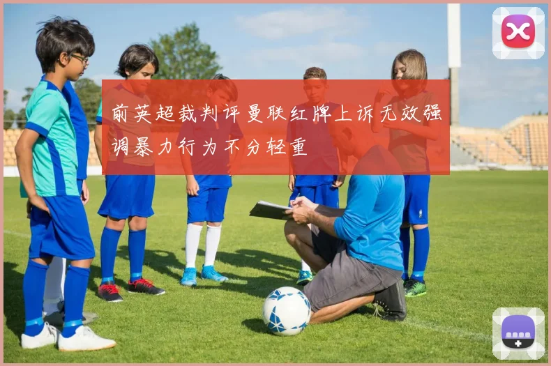 前英超裁判评曼联红牌上诉无效强调暴力行为不分轻重