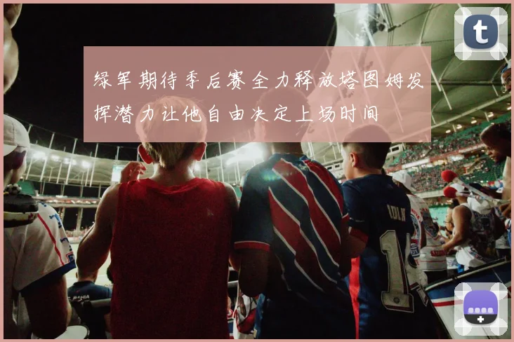 绿军期待季后赛全力释放塔图姆发挥潜力让他自由决定上场时间