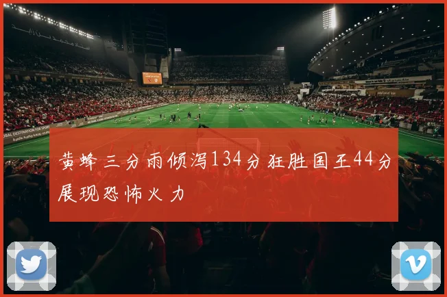 黄蜂三分雨倾泻134分狂胜国王44分展现恐怖火力