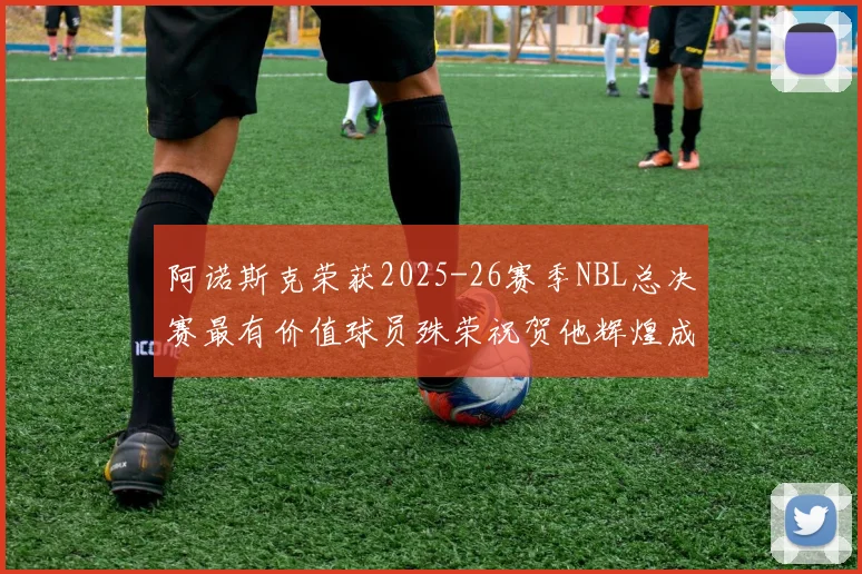 阿诺斯克荣获2025-26赛季NBL总决赛最有价值球员殊荣祝贺他辉煌成就